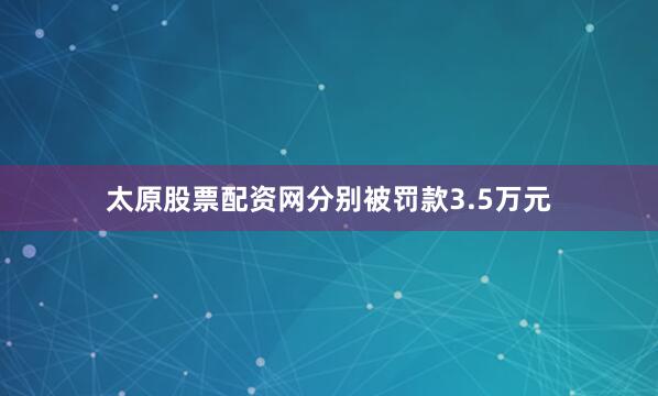 太原股票配资网分别被罚款3.5万元