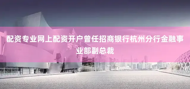 配资专业网上配资开户曾任招商银行杭州分行金融事业部副总裁