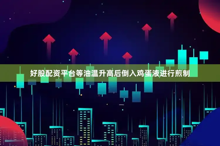 好股配资平台等油温升高后倒入鸡蛋液进行煎制