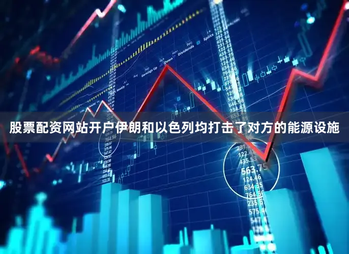 股票配资网站开户伊朗和以色列均打击了对方的能源设施