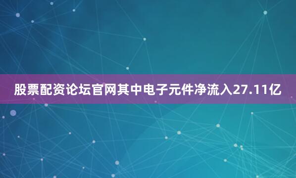 股票配资论坛官网其中电子元件净流入27.11亿