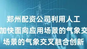 郑州配资公司利用人工智能技术加快面向应用场景的气象交叉融合创新