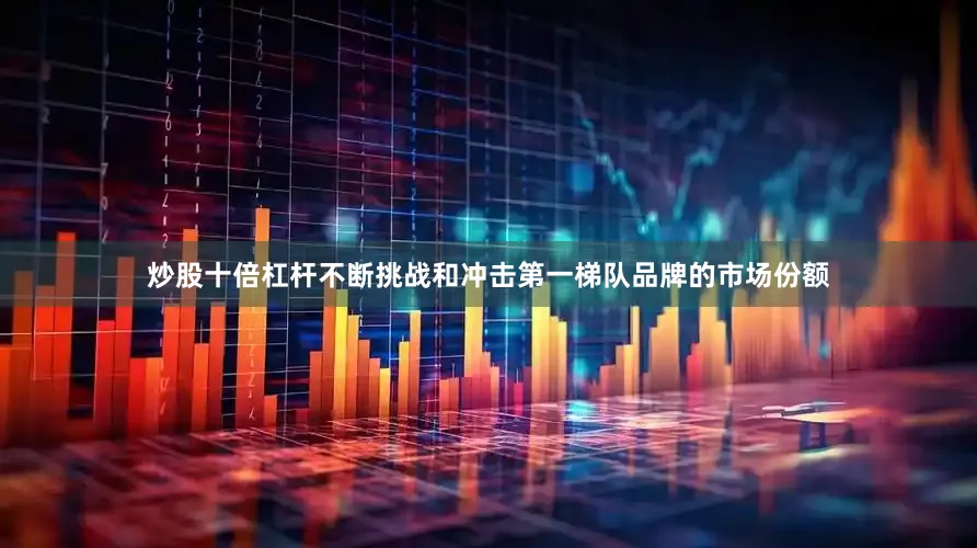 炒股十倍杠杆不断挑战和冲击第一梯队品牌的市场份额