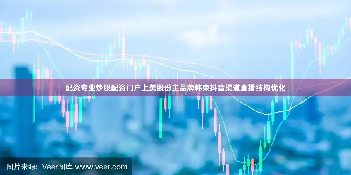 配资专业炒股配资门户上美股份主品牌韩束抖音渠道直播结构优化