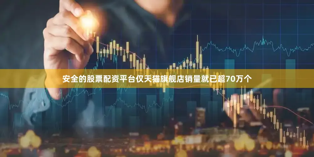 安全的股票配资平台仅天猫旗舰店销量就已超70万个