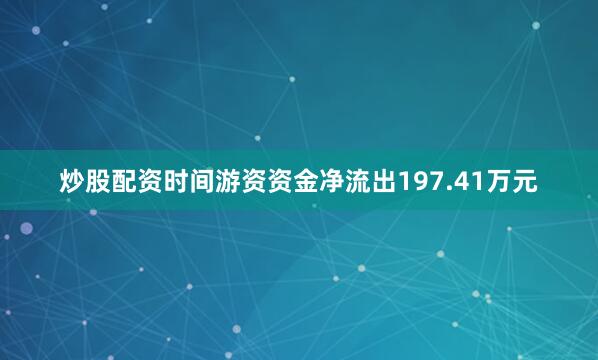 炒股配资时间游资资金净流出197.41万元
