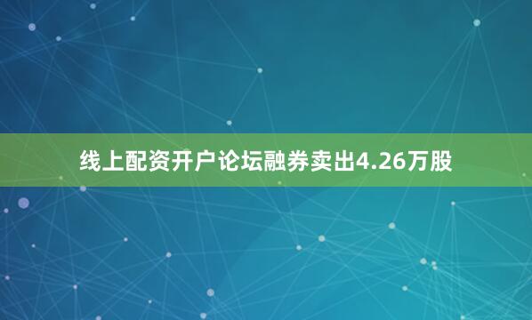 线上配资开户论坛融券卖出4.26万股