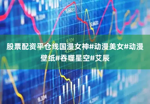 股票配资平仓线国漫女神#动漫美女#动漫壁纸#吞噬星空#艾辰