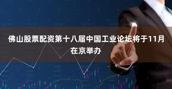 佛山股票配资第十八届中国工业论坛将于11月在京举办