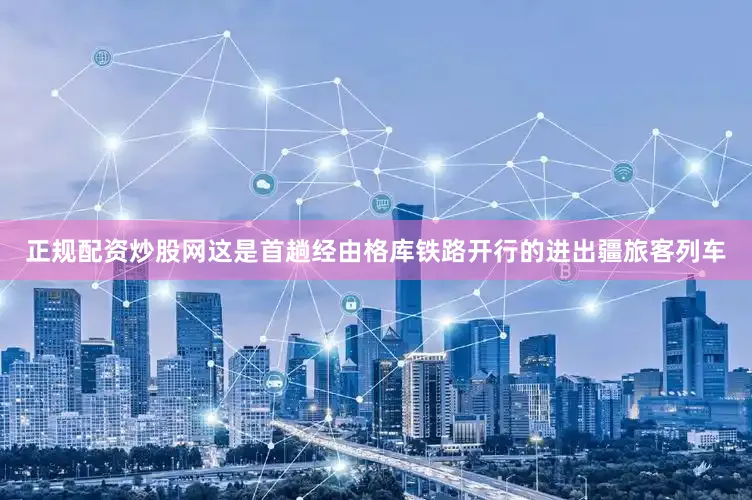 正规配资炒股网这是首趟经由格库铁路开行的进出疆旅客列车