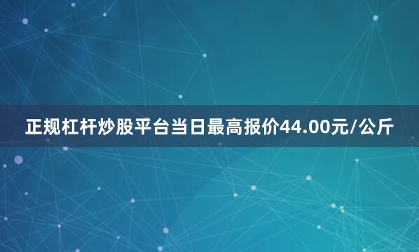 正规杠杆炒股平台当日最高报价44.00元/公斤