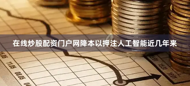 在线炒股配资门户网降本以押注人工智能近几年来