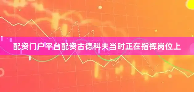配资门户平台配资古德科夫当时正在指挥岗位上