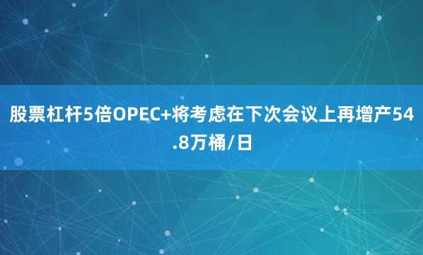 股票杠杆5倍OPEC+将考虑在下次会议上再增产54.8万桶/日