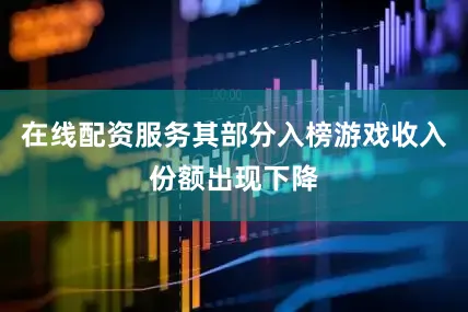 在线配资服务其部分入榜游戏收入份额出现下降