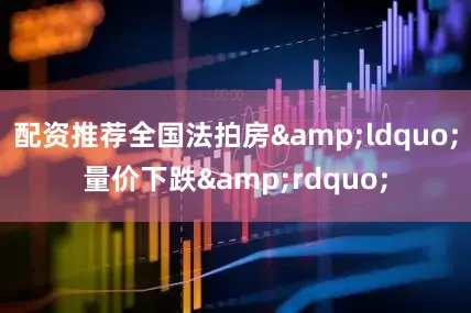 配资推荐全国法拍房&ldquo;量价下跌&rdquo;