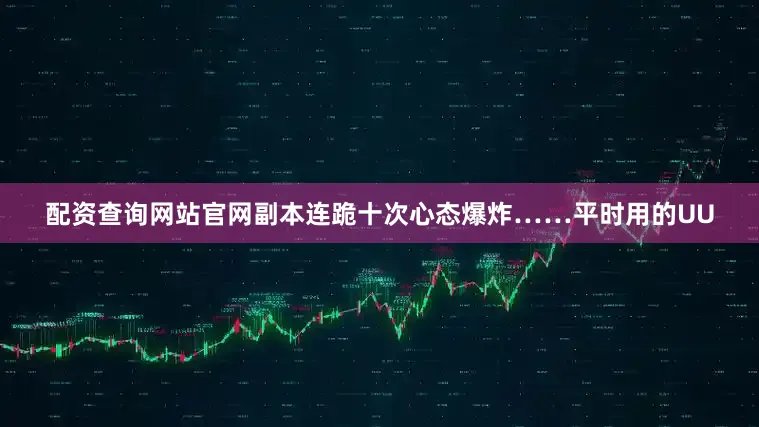 配资查询网站官网副本连跪十次心态爆炸……平时用的UU