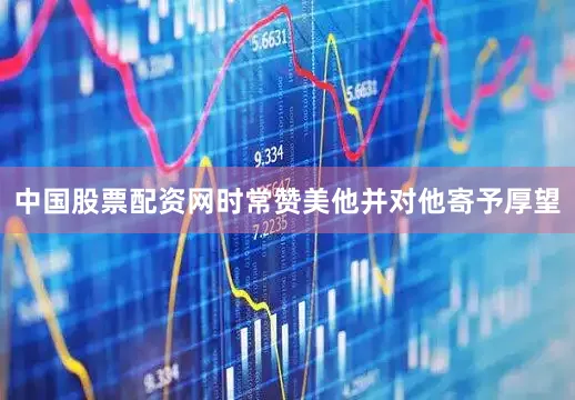 中国股票配资网时常赞美他并对他寄予厚望