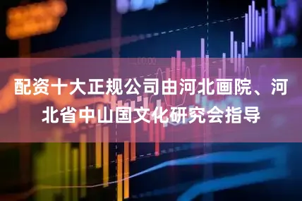 配资十大正规公司由河北画院、河北省中山国文化研究会指导