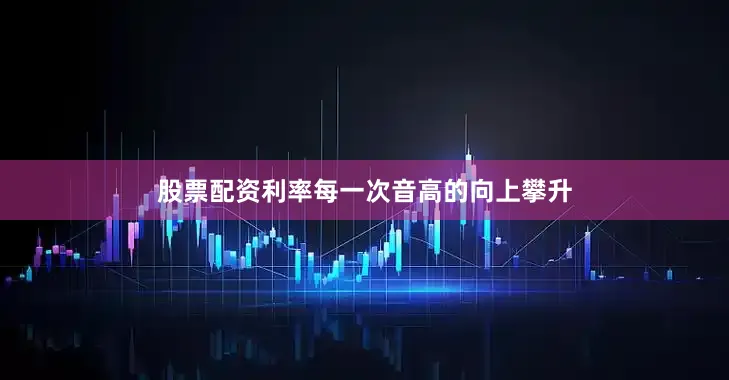 股票配资利率每一次音高的向上攀升