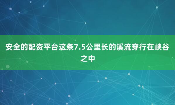 安全的配资平台这条7.5公里长的溪流穿行在峡谷之中