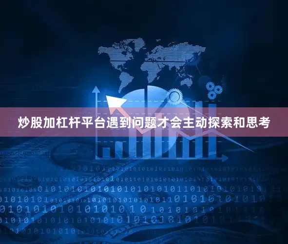 炒股加杠杆平台遇到问题才会主动探索和思考