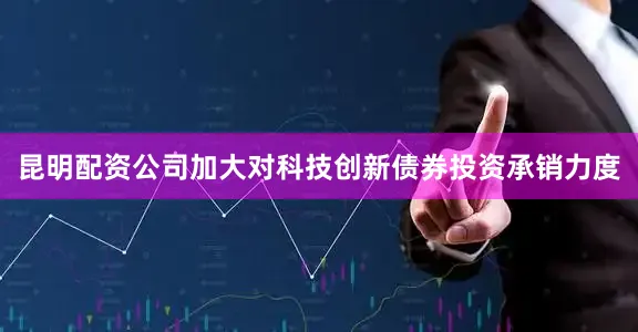 昆明配资公司加大对科技创新债券投资承销力度