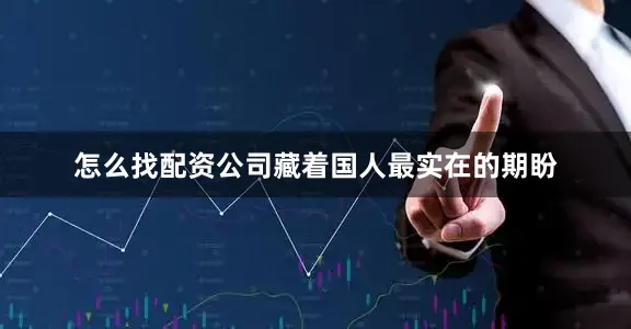 怎么找配资公司藏着国人最实在的期盼