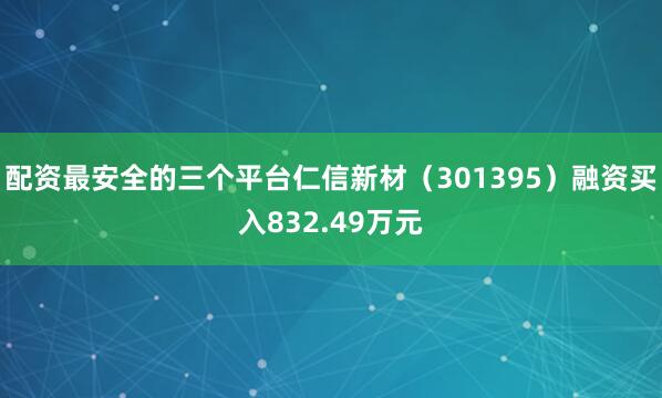 配资最安全的三个平台仁信新材（301395）融资买入832.49万元