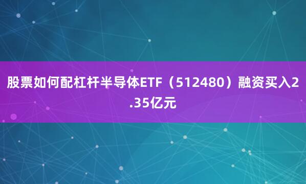 股票如何配杠杆半导体ETF（512480）融资买入2.35亿元